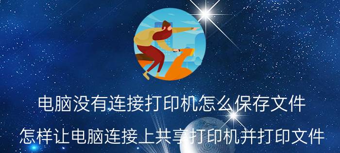 电脑没有连接打印机怎么保存文件 怎样让电脑连接上共享打印机并打印文件？